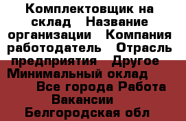 1Комплектовщик на склад › Название организации ­ Компания-работодатель › Отрасль предприятия ­ Другое › Минимальный оклад ­ 17 000 - Все города Работа » Вакансии   . Белгородская обл.